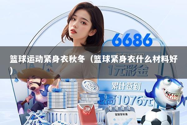 篮球运动紧身衣秋冬（篮球紧身衣什么材料好）