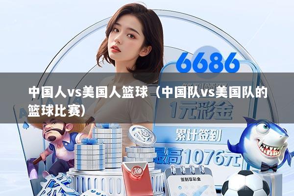 中国人vs美国人篮球（中国队vs美国队的篮球比赛）