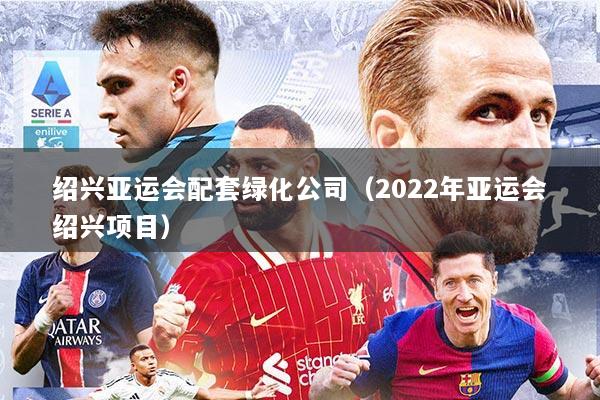 绍兴亚运会配套绿化公司（2022年亚运会绍兴项目）