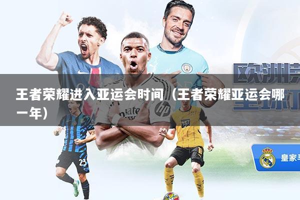 王者荣耀进入亚运会时间(王者荣耀亚运会哪一年)