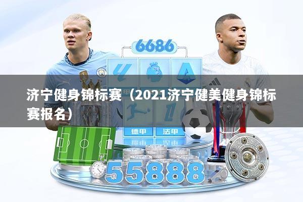 济宁健身锦标赛(2021济宁健美健身锦标赛报名)