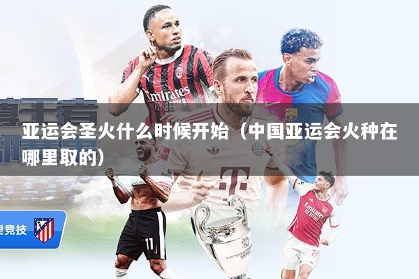 亚运会圣火什么时候开始（中国亚运会火种在哪里取的）