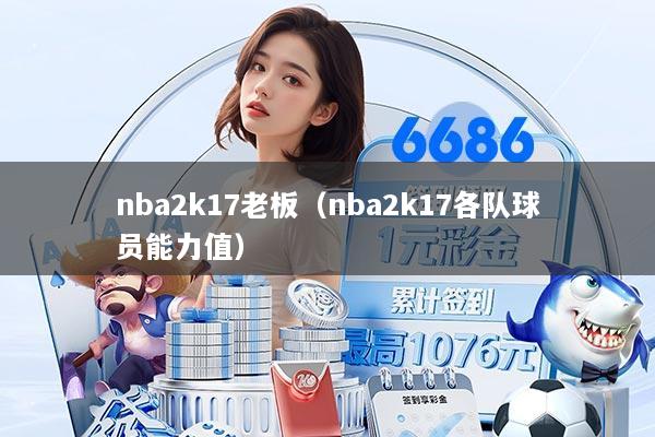 nba2k17老板（nba2k17各队球员能力值）