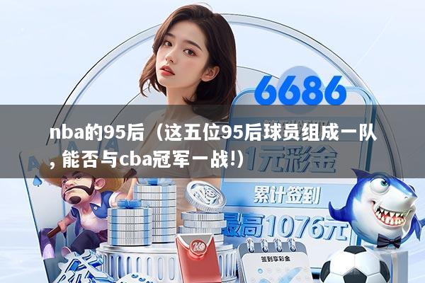 nba的95后（这五位95后球员组成一队, 能否与cba冠军一战!）