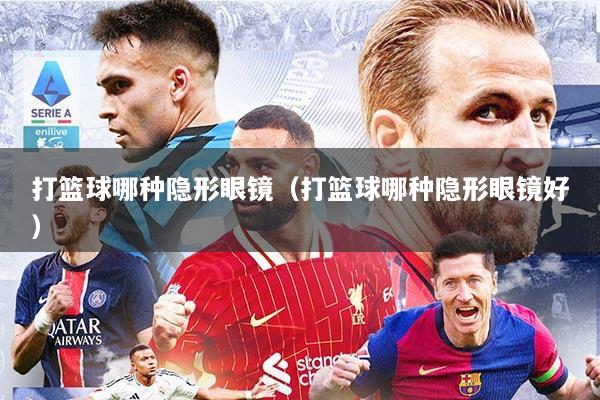 打篮球哪种隐形眼镜（打篮球哪种隐形眼镜好）