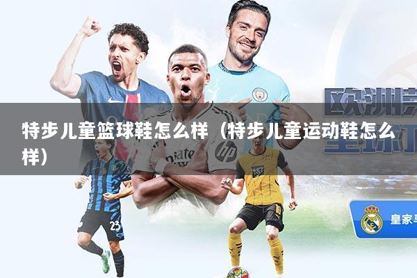 特步儿童篮球鞋怎么样(特步儿童运动鞋怎么样)