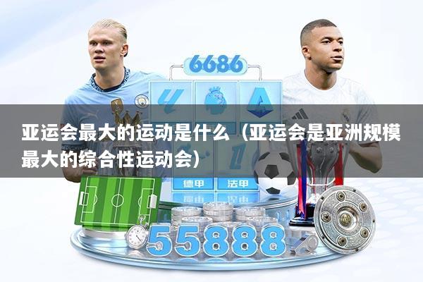 亚运会最大的运动是什么(亚运会是亚洲规模最大的综合性运动会)