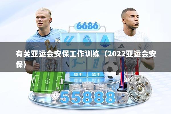 有关亚运会安保工作训练(2022亚运会安保)