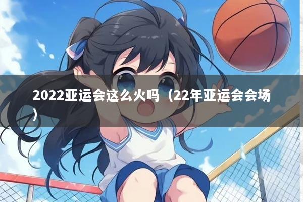 2022亚运会这么火吗（22年亚运会会场）
