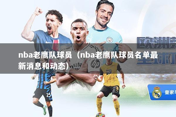 nba老鹰队球员（nba老鹰队球员名单最新消息和动态）
