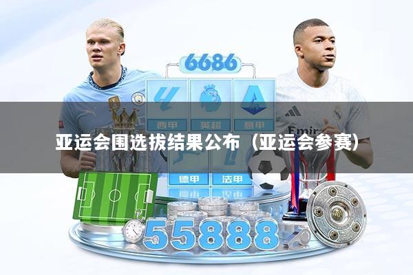 亚运会围选拔结果公布（亚运会参赛）