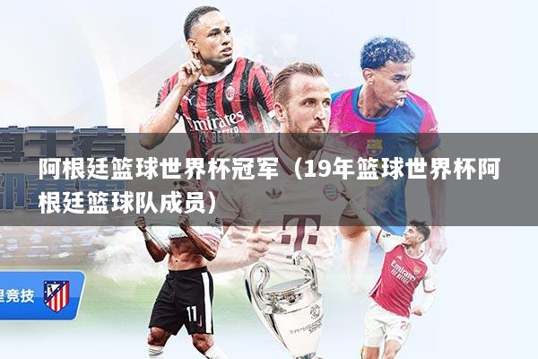 阿根廷篮球世界杯冠军（19年篮球世界杯阿根廷篮球队成员）