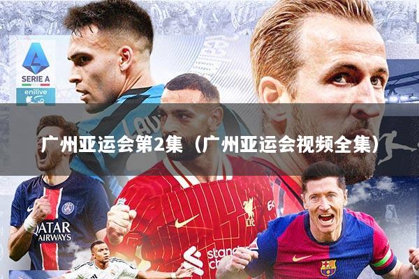 广州亚运会第2集（广州亚运会视频全集）