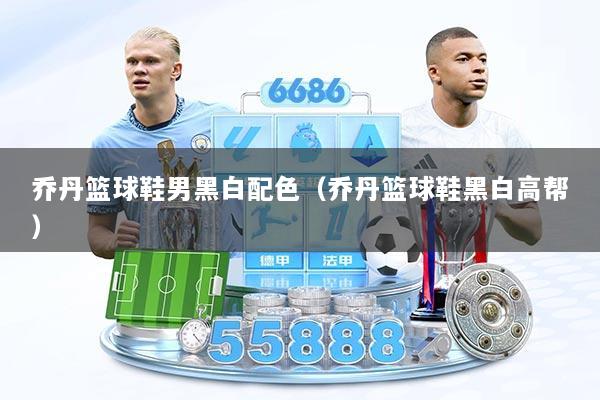 乔丹篮球鞋男黑白配色（乔丹篮球鞋黑白高帮）