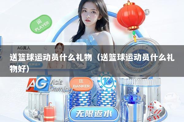 送篮球运动员什么礼物（送篮球运动员什么礼物好）