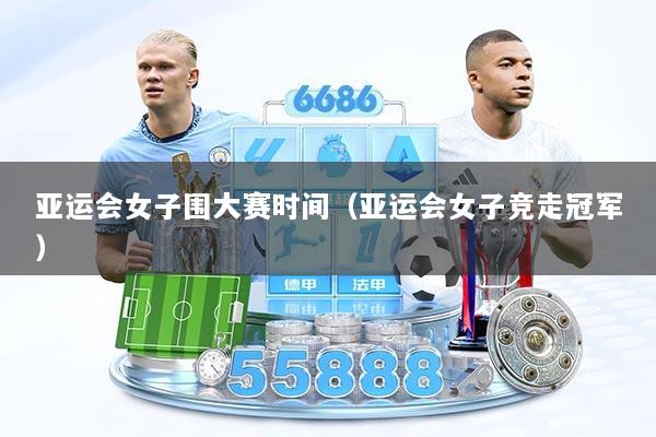 亚运会女子围大赛时间（亚运会女子竞走冠军）